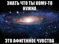 знать что ты кому-то нужна это афигенное чувства