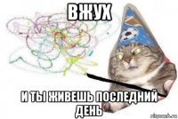 вжух и ты живешь последний день