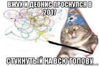 вжух и деонис проснулся в 2017 стукнутый на всю голову