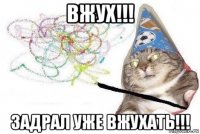 вжух!!! задрал уже вжухать!!!