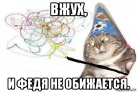 вжух, и федя не обижается.