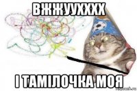 вжжуухххх і тамілочка моя