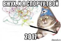 вжух, и я спорчу твой 2017