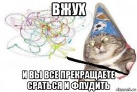 вжух и вы все прекращаете сраться и флудить