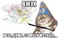 вжух и ты, дима, со мной мутишь.