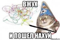 вжух и пошел нахуй