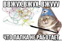 ввжух,вжух, вжууу что палка не работает