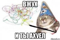 вжух и ты ахуел