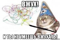 вжух! и ты не умеешь вжухать!