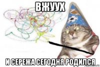 вжуух и сережа сегодня родился