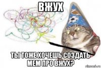 вжух ты тоже хочешь создать мем про вжух?