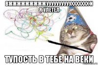 вжжжжжжжжжууууууууууххххххх и я улетел тупость в тебе на веки