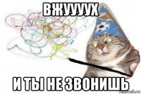 вжуууух и ты не звонишь