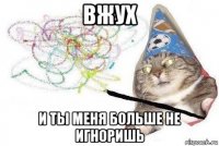 вжух и ты меня больше не игноришь