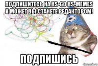 подпишитесь на bs-go bs-memes и может вы станете редактором! подпишись