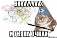 вхууууууух и ты на очках