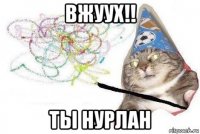 вжуух!! ты нурлан