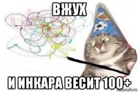 вжуx и инкара весит 100+