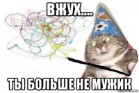 вжух.... ты больше не мужик