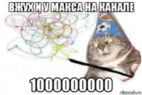 вжух и у макса на канале 1000000000