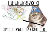 в.в..в..вжуххх и у оли супер настроение!