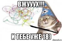 вжууух!!! и тебе уже 18)