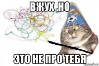 вжух ,но это не про тебя