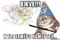 вжух!!! и ты замёрз намертво...