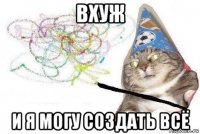 вхуж и я могу создать всё