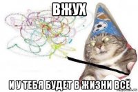 вжух и у тебя будет в жизни всё