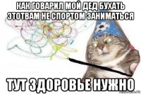 как говарил мой дед бухать этотвам не спортом заниматься тут здоровье нужно