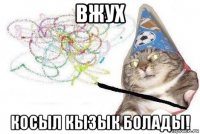 вжух косыл кызык болады!