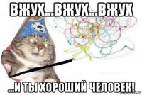 вжух...вжух...вжух ...и ты хороший человек!