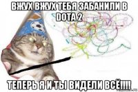 вжух вжух тебя забанили в dota 2 теперь я и ты видели всё!!!!