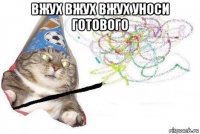 вжух вжух вжух уноси готового 