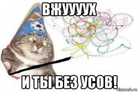 вжуууух и ты без усов!