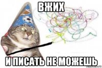 вжих и писать не можешь