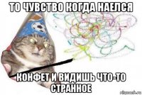 то чувство когда наелся конфет и видишь что-то странное