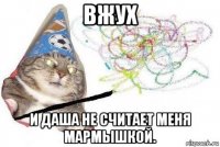 вжух и даша не считает меня мармышкой.