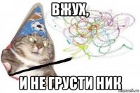 вжух, и не грусти ник