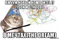 вжух и новый комп intel i7 7700k и gtx 1080 в мечтах(the dream)