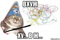 вхуж ху... в ж...