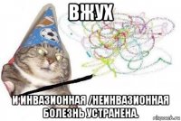 вжух и инвазионная /неинвазионная болезнь устранена.