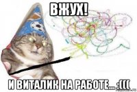 вжух! и виталик на работе... :(((