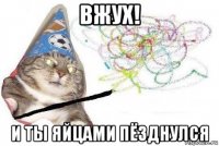 вжух! и ты яйцами пёзднулся