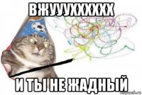 вжууухххххх и ты не жадный