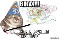 вжух!!! и ярик теперь филип киркоров:d