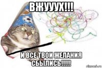 вжууух!!! и все твои желания сбылись!!!!!