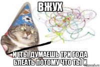 вжух и (ты думаешь три года блеать потому что ты и