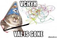 vchyh val is gone